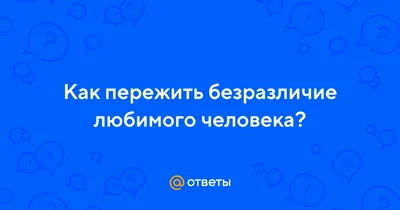 Ответы : Как пережить безразличие любимого человека?