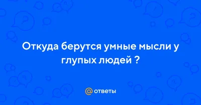 Ответы : Откуда берутся умные мысли у глупых людей ?