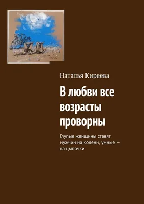 В любви все возрасты проворны. Глупые женщины ставят мужчин на колени,  умные – на цыпочки, Наталья Киреева – скачать книгу fb2, epub, pdf на ЛитРес