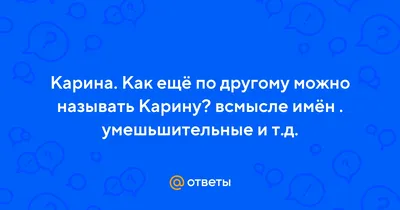 Ответы : Карина. Как ещё по другому можно называть Карину? всмысле  имён . умешьшительные и т.д.