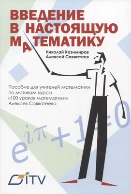 Введение в настоящую математику. пособие для учителей математики по мотивам  курса "100 уроков математики" Алексея Савватеева (Николай Казимиров,  Алексей Савватеев) - купить книгу с доставкой в интернет-магазине  «Читай-город». ISBN: 978-5-91-244307-7