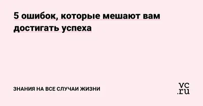 5 ошибок, которые мешают вам достигать успеха — Знания на все случаи жизни  на 