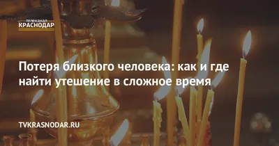 Потеря близкого человека: как и где найти утешение в сложное время.   г. Телеканал «Краснодар»