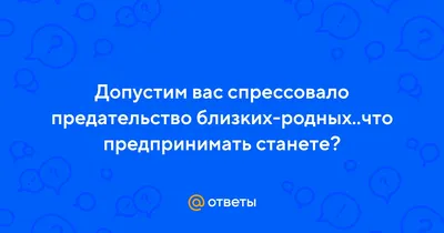 Ответы : Допустим вас спрессовало предательство близких-родных..что  предпринимать станете?