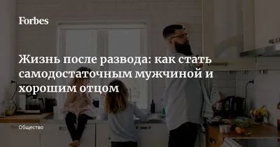 Жизнь после развода: как стать самодостаточным мужчиной и хорошим отцом |  Forbes Life