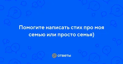 Ответы : Помогите написать стих про моя семью или просто семья)