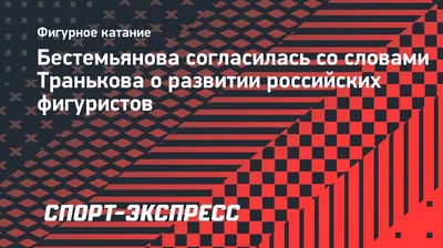 Бестемьянова согласилась со словами Транькова о развитии российских  фигуристов. Спорт-Экспресс