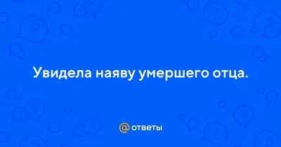 Ответы : Увидела наяву умершего отца.