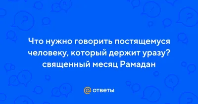 Ответы : Что нужно говорить постящемуся человеку, который держит  уразу? священный месяц Рамадан