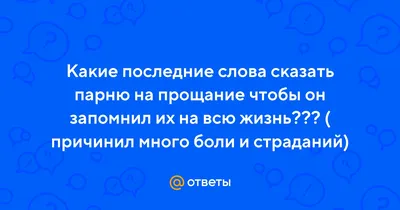 Ответы : Какие последние слова сказать парню на прощание чтобы он  запомнил их на всю жизнь??? ( причинил много боли и страданий)