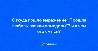 Ответы : Откуда пошло выражение "Прошла любовь, завяли помидоры"? и  в чем его смысл?