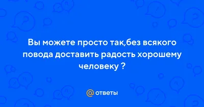 Ответы : Вы можете просто так,без всякого повода доставить радость хорошему  человеку ?