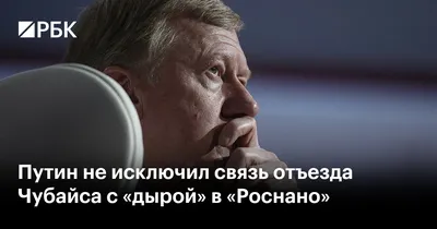 Путин не исключил связь отъезда Чубайса с «дырой» в «Роснано» — РБК