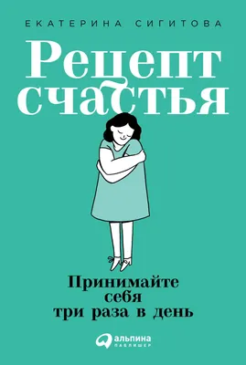 Рецепт счастья: Принимайте себя три раза в день — купить книгу Сигитовой  Екатерины на сайте 