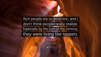 Рики Линдхоум цитата: «Богатые люди настолько эксцентричны, что я не думаю, что люди действительно это осознают. Особенно на рубеже веков они были...»