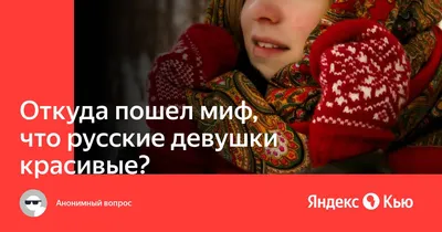 Откуда пошел миф, что русские девушки красивые?» — Яндекс Кью