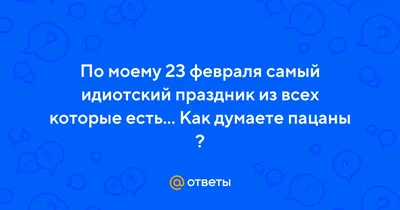 Ответы : По моему 23 февраля самый идиотский праздник из всех  которые есть... Как думаете пацаны ?