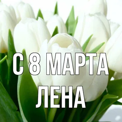 Открытка с именем Лена C 8 МАРТА весна. Открытки на каждый день с именами и  пожеланиями.