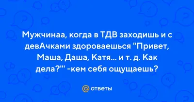 Ответы : Мужчинаа, когда в ТДВ заходишь и с девАчками здороваешься  "Привет, Маша, Даша, Катя... и т. д. Как дела?"' -кем себя ощущаешь?