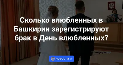 Сколько влюбленных в Башкирии зарегистрируют брак в День влюбленных? -  Новости 