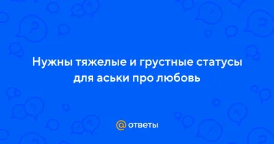 Ответы : Нужны тяжелые и грустные статусы для аськи про любовь