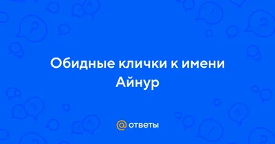 Ответы : Обидные клички к имени Айнур