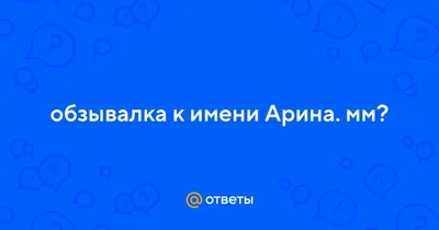 Ответы : обзывалка к имени Арина. мм?