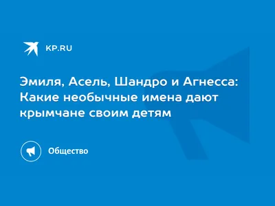 Эмиля, Асель, Шандро и Агнесса: Какие необычные имена дают крымчане своим  детям - 