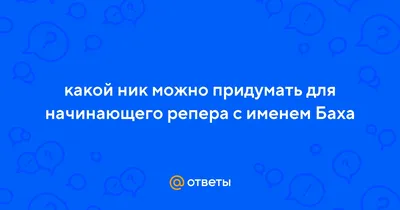 Ответы : какой ник можно придумать для начинающего репера с именем  Баха