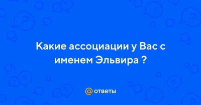 Ответы : Какие ассоциации у Вас с именем Эльвира ?