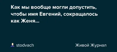 Как мы вообще могли допустить, чтобы имя Евгений, сокращалось как Женя...