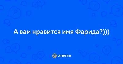 Ответы : А вам нравится имя Фарида?)))