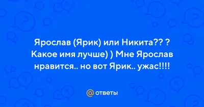 Ответы : Ярослав (Ярик) или Никита?? ? Какое имя лучше) ) Мне  Ярослав нравится.. но вот Ярик.. ужас!!!!