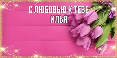 Открытка с именем Илья С любовью к тебе. Открытки на каждый день с именами  и пожеланиями.