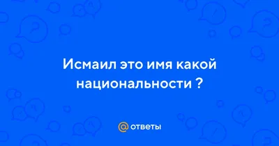 Ответы : Исмаил это имя какой национальности ?