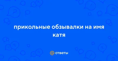 Ответы : прикольные обзывалки на имя катя