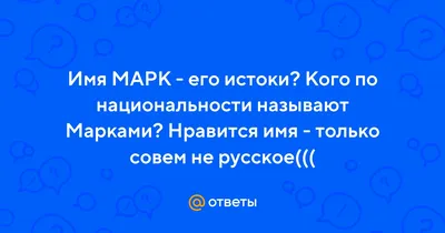 Ответы : Имя МАРК - его истоки? Кого по национальности называют  Марками? Нравится имя - только совем не русское(((