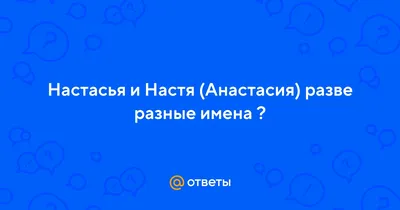 Ответы : Настасья и Настя (Анастасия) разве разные имена ?