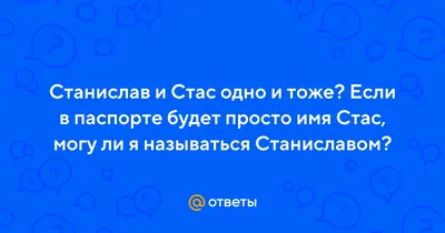 Ответы : Станислав и Стас одно и тоже? Если в паспорте будет просто имя  Стас, могу ли я называться Станиславом?