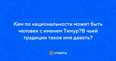 Ответы : Кем по национальности может быть человек с именем Тимур?В  чьей традиции такое имя давать?