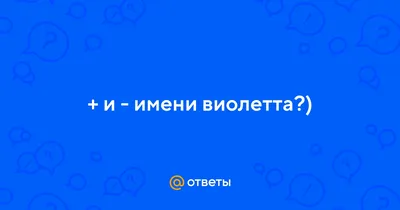 Ответы : + и - имени виолетта?)