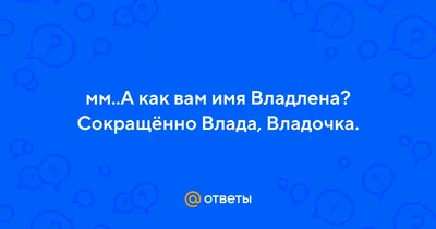 Ответы : мм..А как вам имя Владлена? Сокращённо Влада, Владочка.