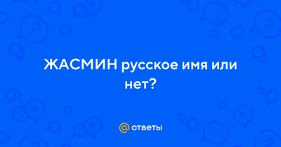 Ответы : ЖАСМИН русское имя или нет?