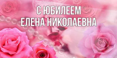 Открытка с именем ЕЛЕНА НИКОЛАЕВНА С юбилеем красивые розы и жемчуг.  Открытки на каждый день с именами и пожеланиями.