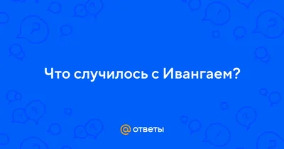 Ответы : Что случилось с Ивангаем?