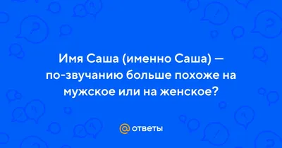 Ответы : Имя Саша (именно Саша) — по-звучанию больше похоже на  мужское или на женское?