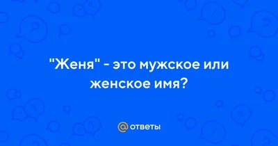 Ответы : "Женя" - это мужское или женское имя?