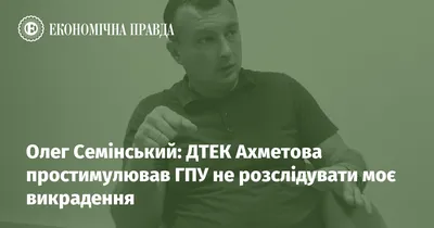 Олег Семінський: ДТЕК Ахметова простимулював ГПУ не розслідувати моє  викрадення | Економічна правда