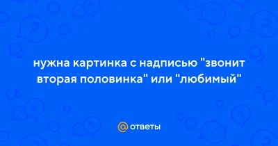 Ответы : нужна картинка с надписью "звонит вторая половинка" или " любимый"