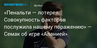 Пенальти — лотерея. Совокупность факторов послужила нашему поражению» —  Семак об игре «Аланией»